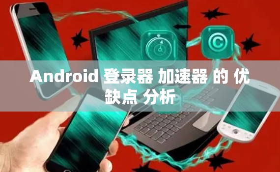 Android 登录器 加速器 的 优缺点 分析