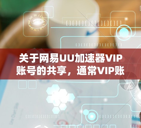 关于网易UU加速器VIP账号的共享，通常VIP账号可能需要付费才能获得，但也有部分平台提供免费的VIP账号或加速功能。以下是一些可能的情况和建议