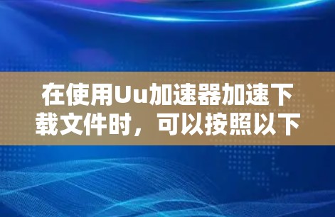 在使用Uu加速器加速下载文件时，可以按照以下步骤操作