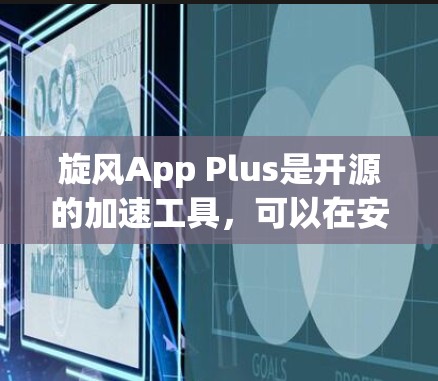 旋风App Plus是开源的加速工具，可以在安卓上使用。以下是使用步骤