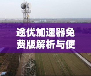 途优加速器免费版解析与使用指南