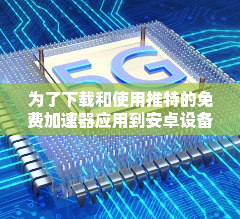 为了下载和使用推特的免费加速器应用到安卓设备上，可以按照以下步骤进行