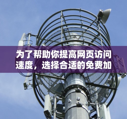 为了帮助你提高网页访问速度，选择合适的免费加速器是一个不错的选择。以下是一些推荐的工具及其特点，供你参考