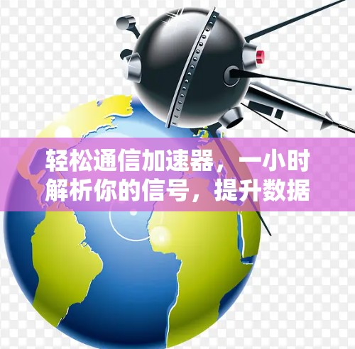 轻松通信加速器，一小时解析你的信号，提升数据传输效率