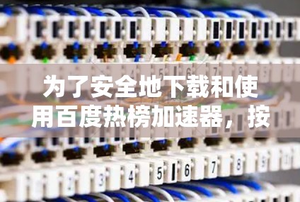 为了安全地下载和使用百度热榜加速器，按照以下步骤操作