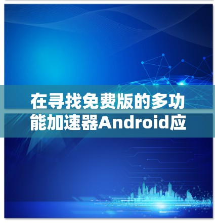 在寻找免费版的多功能加速器Android应用时，首先可以按照以下步骤进行