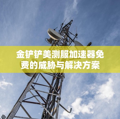 金铲铲美测服加速器免费的威胁与解决方案