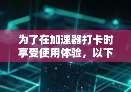 为了在加速器打卡时享受使用体验，以下是一些关键点的建议