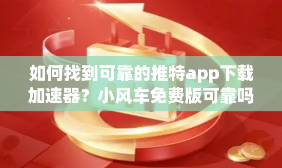 如何找到可靠的推特app下载加速器?小风车免费版可靠吗? 如何找到可靠的推特app下载加速器?小风车免费版可靠吗?