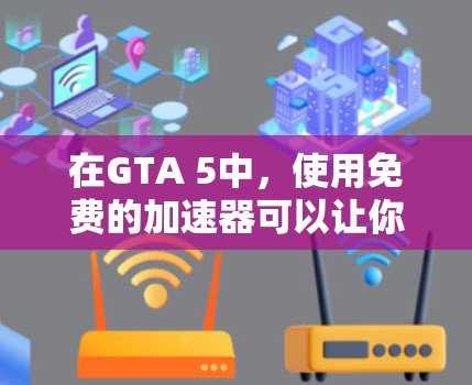 在GTA 5中,使用免费的加速器可以让你在游戏中获得更快的速度和更高的分数,从而在赌场中利用这些优势来获取更多的赌注。然而,使用这些加速器时,需要注意以下几点 在GTA 5中,使用免费的加速器可以让你在游戏中获得更快的速度和更高的分数,从而在赌场中利用这些优势来获取更多的赌注。然而,使用这些加速器时,需要注意以下几点