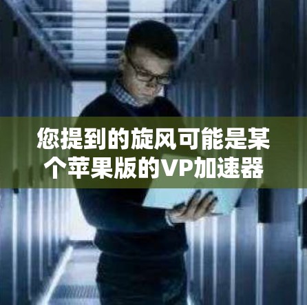 您提到的旋风可能是某个苹果版的VP加速器或加速工具，但具体情况可能因工具而异。以下是一些常见的苹果版VP加速器推荐，您可以根据需要选择