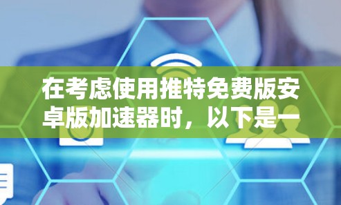 在考虑使用推特免费版安卓版加速器时，以下是一些关键步骤和建议