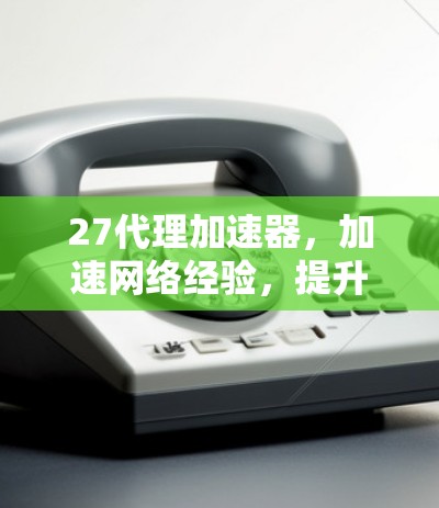 27代理加速器，加速网络经验，提升你的网络体验