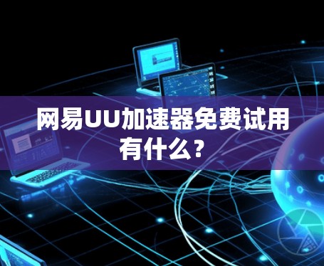 网易UU加速器免费试用有什么？
