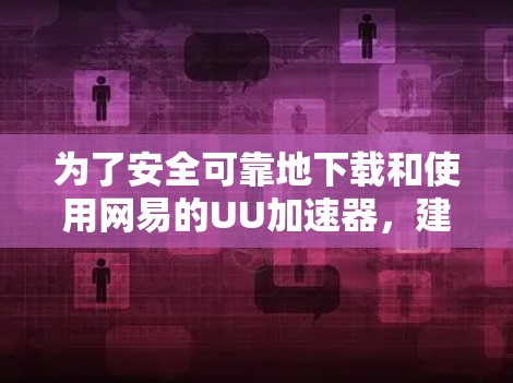 为了安全可靠地下载和使用网易的UU加速器，建议按照以下步骤操作