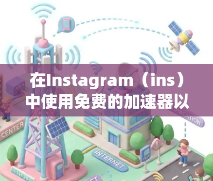 在Instagram（ins）中使用免费的加速器以快速上传视频或文字内容，以下是一些推荐的工具及其特点