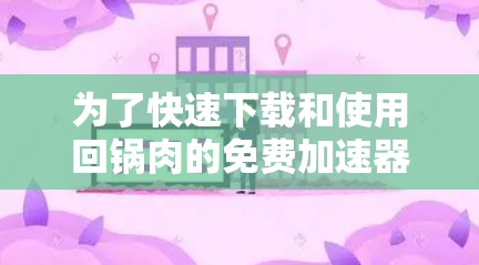 为了快速下载和使用回锅肉的免费加速器，以下是一步步的指南
