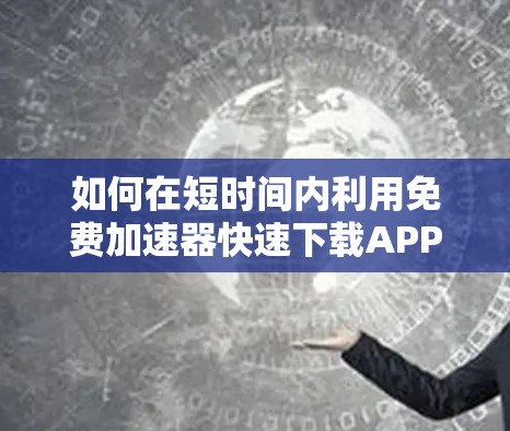 如何在短时间内利用免费加速器快速下载APP—uu加速器免费领取三天的方法解析