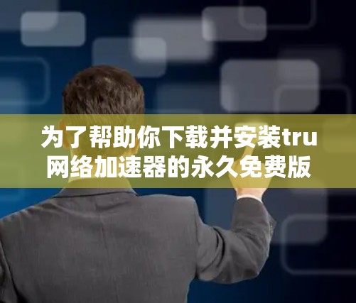 为了帮助你下载并安装tru网络加速器的永久免费版，以下是一些关键步骤和建议