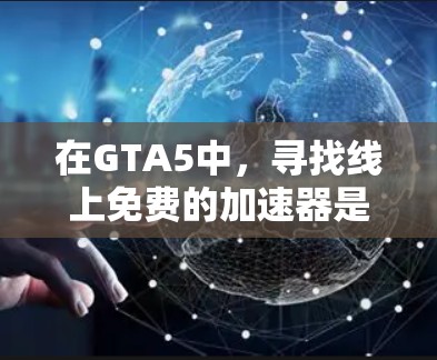 在GTA5中，寻找线上免费的加速器是一个不错的选择，尤其是如果你对加速效果要求较高，或者希望在没有付费的情况下提升游戏体验。以下是一些适合GTA5的免费加速器推荐
