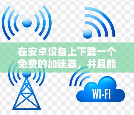 在安卓设备上下载一个免费的加速器，并且能够使用快瞄功能，你可以选择以下几种免费的加速器，他们各有各的特色