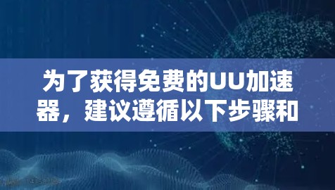 为了获得免费的UU加速器，建议遵循以下步骤和注意事项