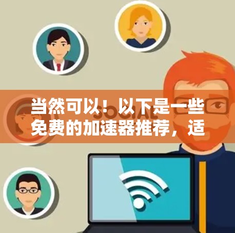 当然可以！以下是一些免费的加速器推荐，适合大多数用户的需求