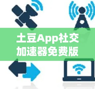 土豆App社交加速器免费版，告别工作压力，拥抱高效便捷