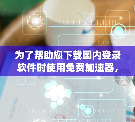 为了帮助您下载国内登录软件时使用免费加速器，以下是一些推荐的国内加速器，涵盖了 commonly used free accelerators in China: