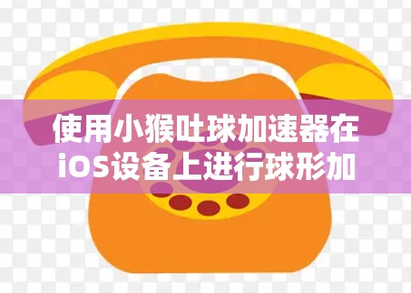 使用小猴吐球加速器在iOS设备上进行球形加速器的加速，需要遵循以下步骤以确保效果最佳