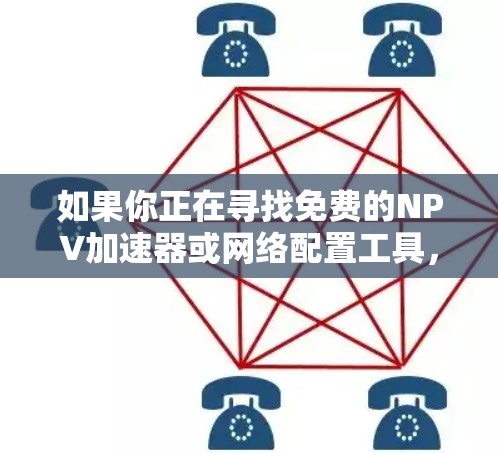 如果你正在寻找免费的NPV加速器或网络配置工具，以下是一些推荐网站，供你参考