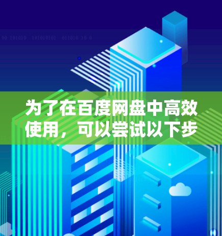 为了在百度网盘中高效使用，可以尝试以下步骤