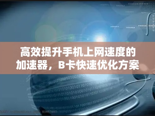 高效提升手机上网速度的加速器,B卡快速优化方案 高效提升手机上网速度的加速器,B卡快速优化方案