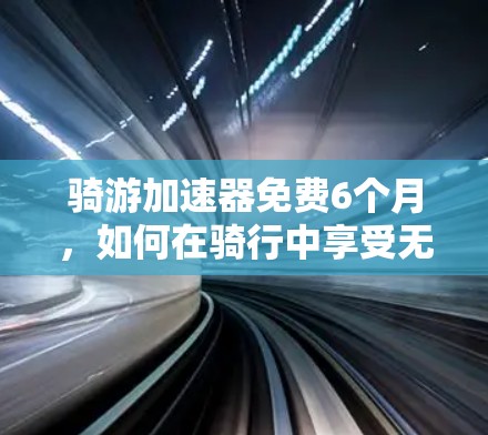 骑游加速器免费6个月，如何在骑行中享受无限动力？