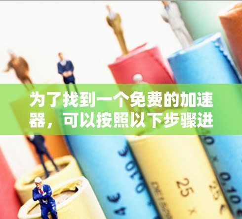 为了找到一个免费的加速器，可以按照以下步骤进行选择