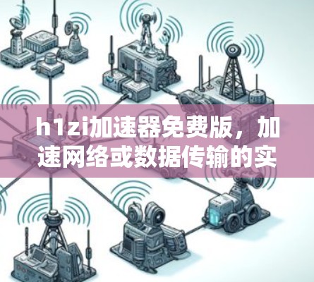 h1zi加速器免费版，加速网络或数据传输的实用指南