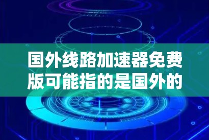 国外线路加速器免费版可能指的是国外的网络加速器或网络连接工具。以下是一些常见的网络加速器推荐，供您参考