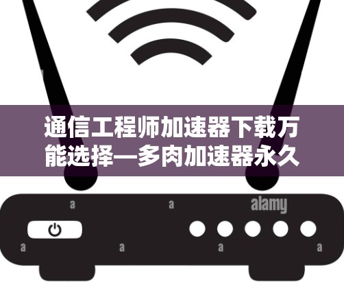 通信工程师加速器下载万能选择—多肉加速器永久免费版下载