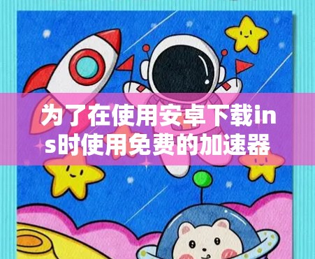 为了在使用安卓下载ins时使用免费的加速器，以下是详细的步骤说明