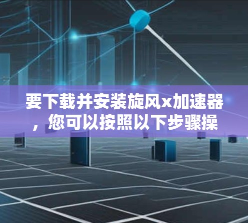 要下载并安装旋风x加速器，您可以按照以下步骤操作