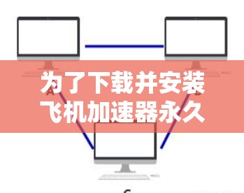 为了下载并安装飞机加速器永久免费版，您可以按照以下步骤进行