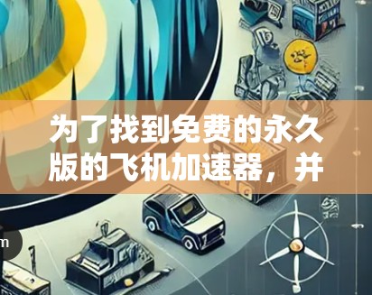 为了找到免费的永久版的飞机加速器，并安全地使用它，您可以按照以下步骤进行