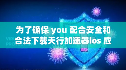 为了确保 you 配合安全和合法下载天行加速器ios 应用，以下是一些关键的步骤和注意事项