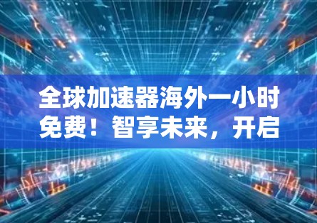 全球加速器海外一小时免费！智享未来，开启更快的通信之旅！