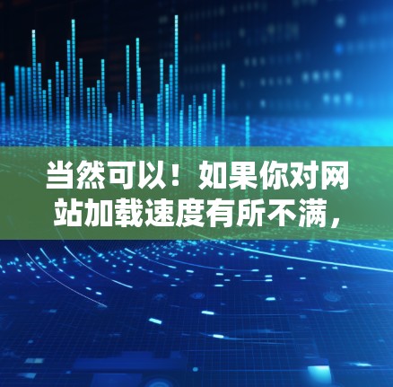 当然可以！如果你对网站加载速度有所不满，完全免费的网站加速器可以帮助你提升加载速度，减少等待时间。以下是一些免费的网站加速器推荐