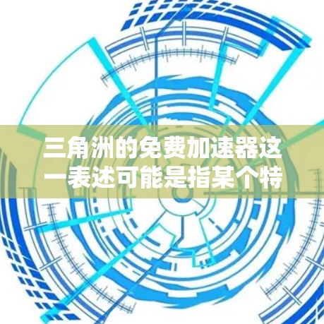 三角洲的免费加速器这一表述可能是指某个特定的地区或项目中有免费的加速器功能。以下是一些可能的解释