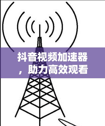 抖音视频加速器，助力高效观看，提升学习体验