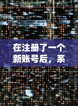 在注册了一个新账号后，系统提供了免费的积分和兑换活动，这些活动可以通过完成特定任务或任务完成率来获取。以下是对这些积分和兑换活动的详细说明