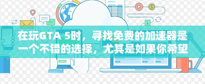 在玩GTA 5时，寻找免费的加速器是一个不错的选择，尤其是如果你希望快速提升游戏速度，而不想花钱。以下是根据你的需求和考虑因素整理的步骤和推荐