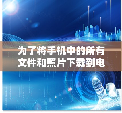 为了将手机中的所有文件和照片下载到电脑上，可以按照以下步骤操作